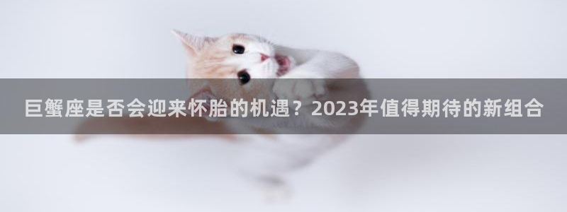 辉达娱乐游戏：巨蟹座是否会迎来怀胎的机遇？2023年值得期待的新组合