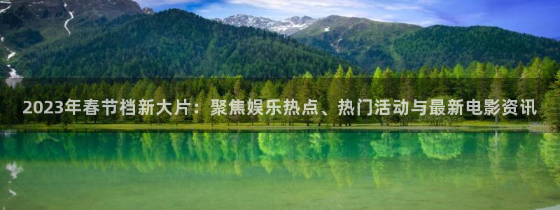 辉达娱乐集团官网：2023年春节档新大片：聚焦娱乐热点、热门活动与最新电影资讯