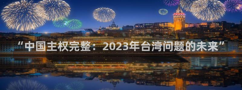 辉达娱乐可靠吗：“中国主权完整：2023年台湾问题的未来”