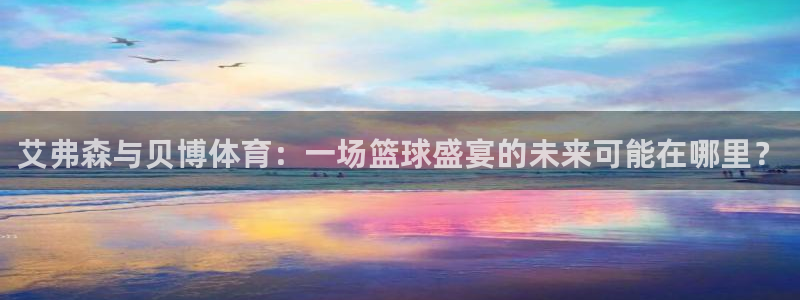 辉达娱乐平台主管：艾弗森与贝博体育：一场篮球盛宴的未来可能在哪里？