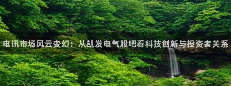 辉达娱乐下载官网入口在哪：电讯市场风云变幻：从凯发电气股吧看科技创新与投资者关系