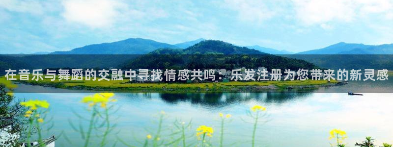 辉达娱乐4登录：在音乐与舞蹈的交融中寻找情感共鸣：乐发注册为您带来的新灵感