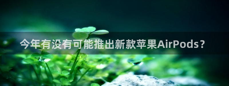 辉达娱乐怎么下载：今年有没有可能推出新款苹果AirPods？