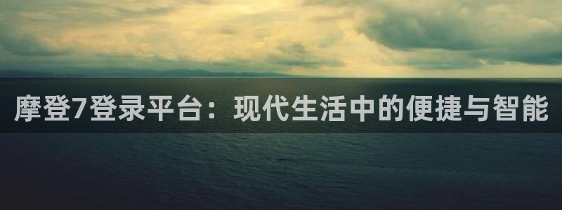 辉达娱乐2登录地址：摩登7登录平台：现代生活中的便捷与智能
