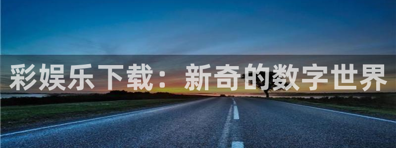 辉达娱乐可靠吗：彩娱乐下载：新奇的数字世界
