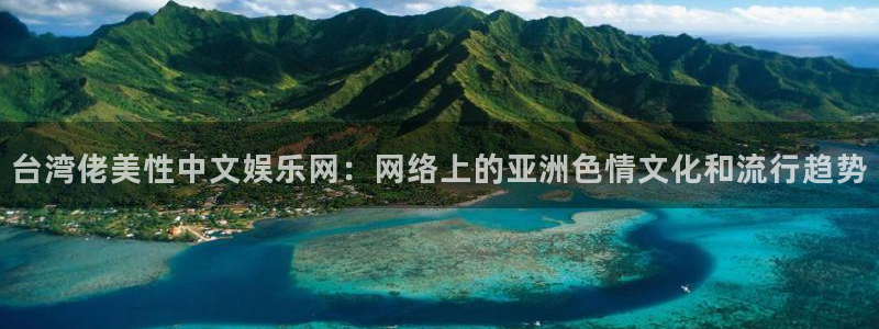 辉达娱乐注册链接入口：台湾佬美性中文娱乐网：网络上的亚洲色情文化和流行趋势