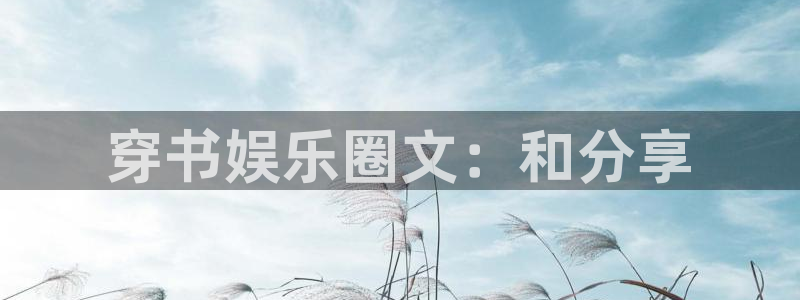 辉达娱乐3官网：穿书娱乐圈文：和分享