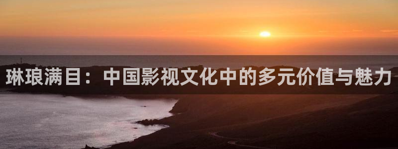 辉达娱乐代理注册官网入口：琳琅满目：中国影视文化中的多元价值与魅力